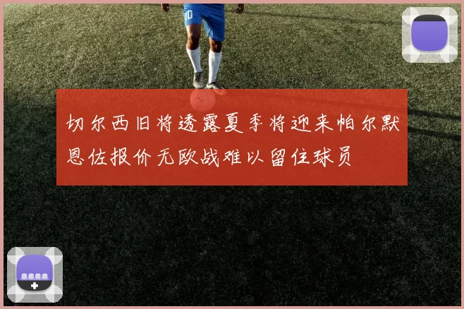 切尔西旧将透露夏季将迎来帕尔默恩佐报价无欧战难以留住球员