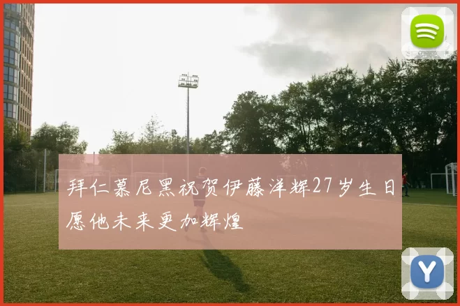 拜仁慕尼黑祝贺伊藤洋辉27岁生日愿他未来更加辉煌