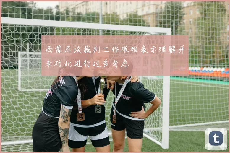 西蒙尼谈裁判工作艰难表示理解并未对此进行过多考虑