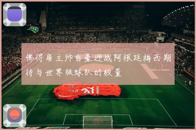 佛得角主帅自豪迎战阿根廷梅西期待与世界级球队的较量