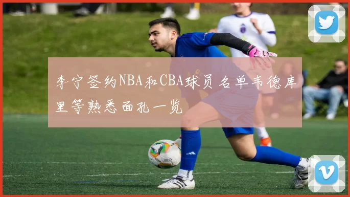 李宁签约NBA和CBA球员名单韦德库里等熟悉面孔一览