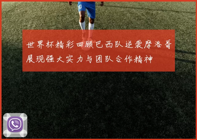 世界杯精彩回顾巴西队逆袭摩洛哥展现强大实力与团队合作精神