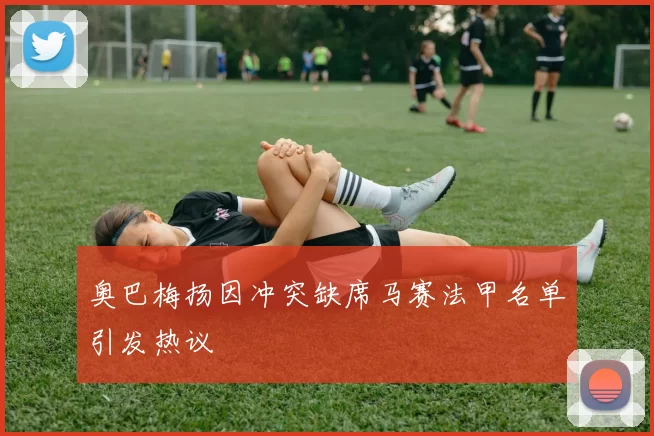 奥巴梅扬因冲突缺席马赛法甲名单引发热议