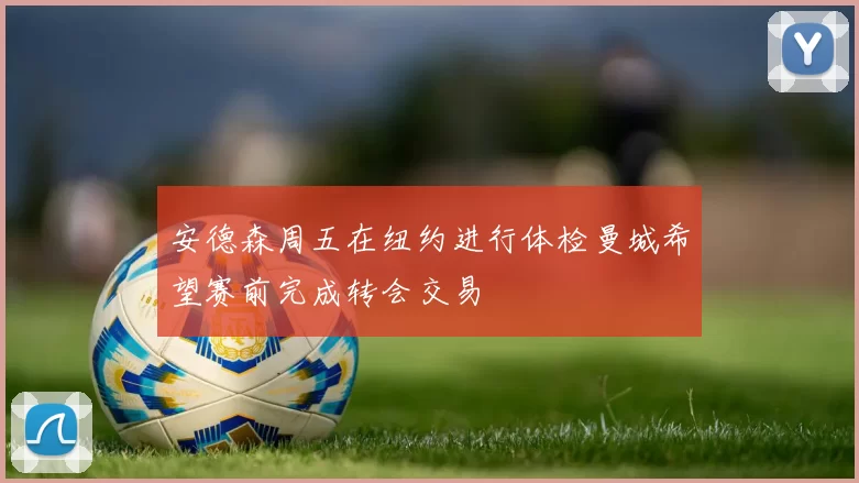 安德森周五在纽约进行体检曼城希望赛前完成转会交易