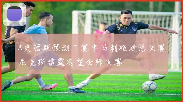 A史密斯预测下赛季马刺难进总决赛尼克斯雷霆有望会师决赛