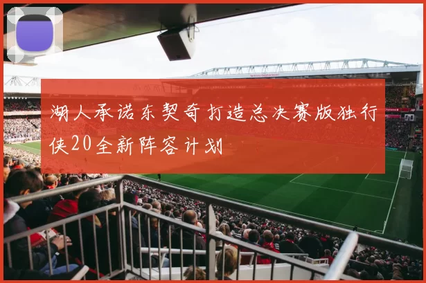 湖人承诺东契奇打造总决赛版独行侠20全新阵容计划