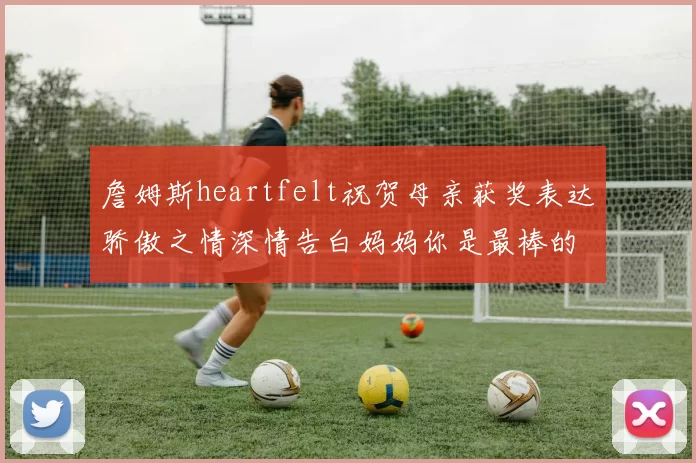 詹姆斯heartfelt祝贺母亲获奖表达骄傲之情深情告白妈妈你是最棒的我爱你