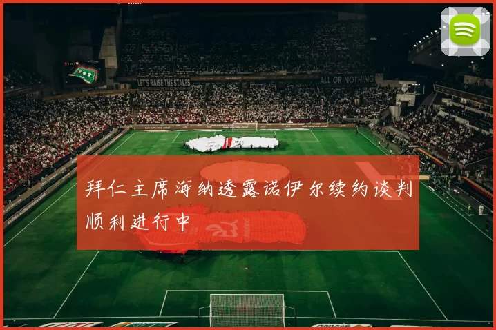 拜仁主席海纳透露诺伊尔续约谈判顺利进行中