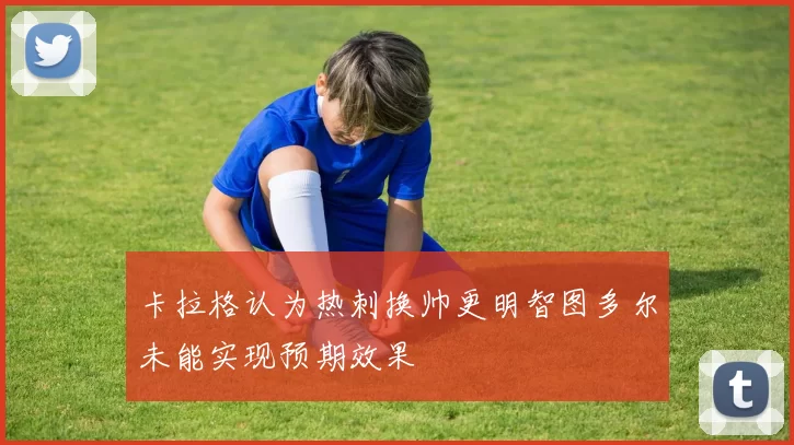 卡拉格认为热刺换帅更明智图多尔未能实现预期效果