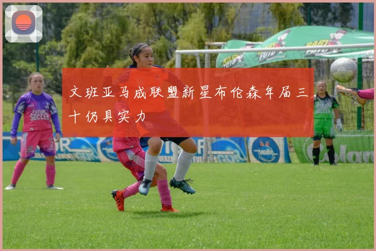 文班亚马成联盟新星布伦森年届三十仍具实力