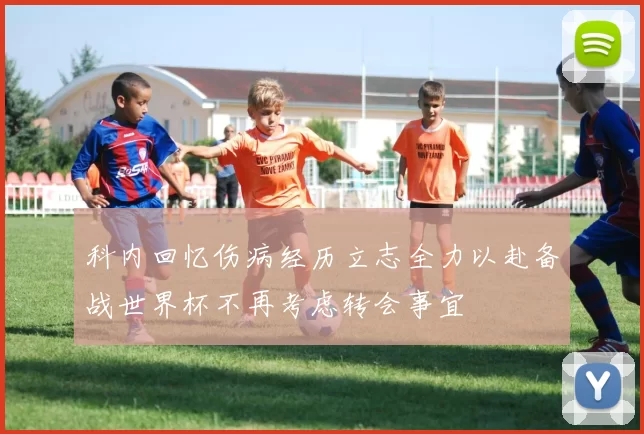 科内回忆伤病经历立志全力以赴备战世界杯不再考虑转会事宜