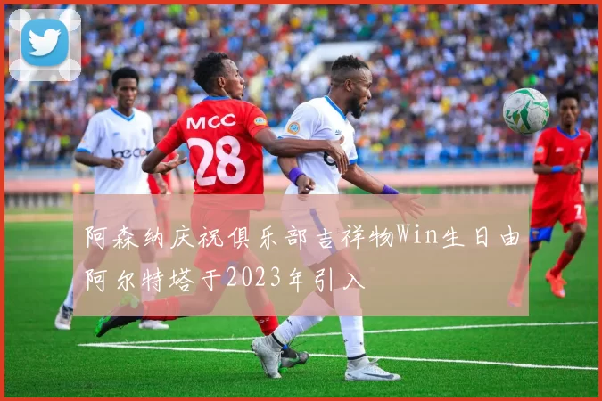 阿森纳庆祝俱乐部吉祥物Win生日由阿尔特塔于2023年引入