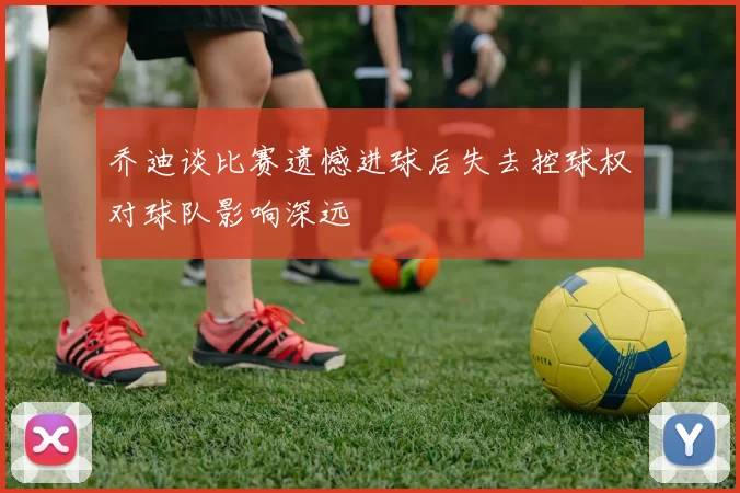 乔迪谈比赛遗憾进球后失去控球权对球队影响深远