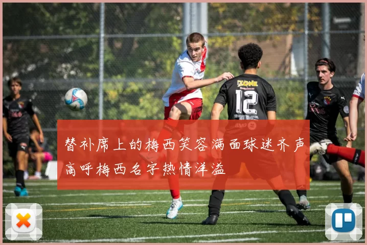 替补席上的梅西笑容满面球迷齐声高呼梅西名字热情洋溢