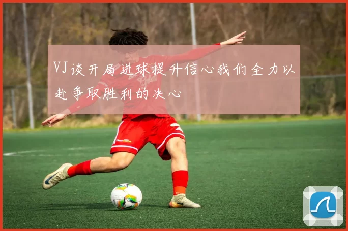 VJ谈开局进球提升信心我们全力以赴争取胜利的决心